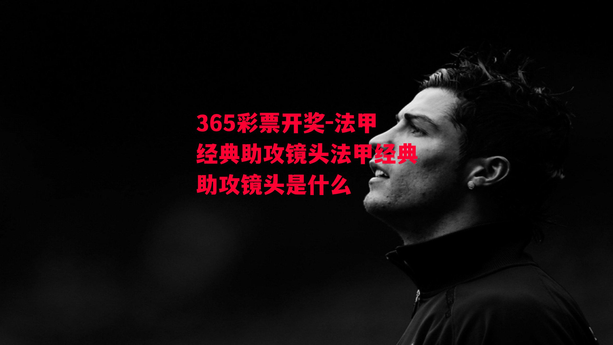 365彩票开奖-法甲经典助攻镜头法甲经典助攻镜头是什么